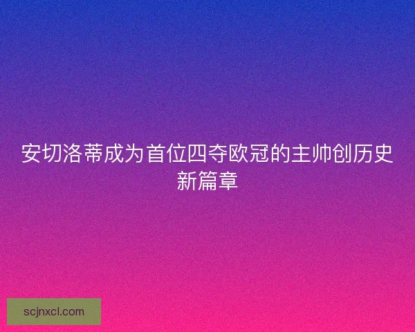 安切洛蒂成为首位四夺欧冠的主帅创历史新篇章 安切洛蒂成为首位四夺欧冠的主帅创历史新篇章