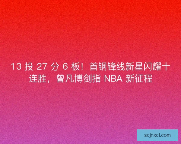 13 投 27 分 6 板！首钢锋线新星闪耀十连胜，曾凡博剑指 NBA 新征程