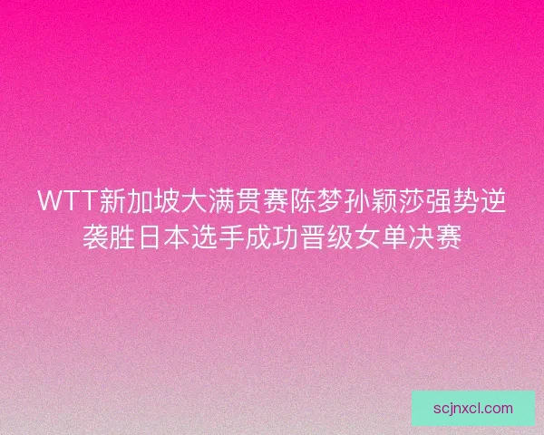 WTT新加坡大满贯赛陈梦孙颖莎强势逆袭胜日本选手成功晋级女单决赛