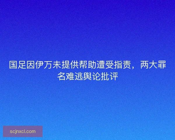 国足因伊万未提供帮助遭受指责，两大罪名难逃舆论批评