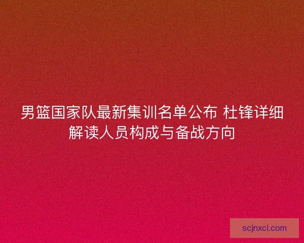 男篮国家队最新集训名单公布 杜锋详细解读人员构成与备战方向
