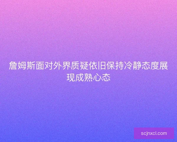 詹姆斯面对外界质疑依旧保持冷静态度展现成熟心态